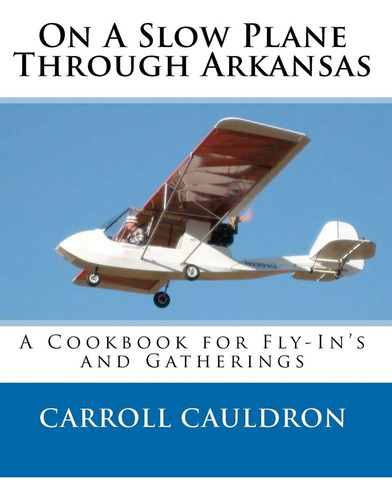 On A Slow Plane Through Arkansas: A Cookbook For Fly-inøs And Gatherings: A Cookbook For Fly-in's And Gatherings, De Cauldron, Carroll., Vol. 1. Editorial Cauldron Bubble Press, Tapa Blanda En Inglés