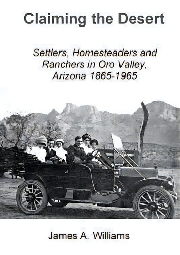 Claiming The Desert : Settlers, Homesteaders And Ranchers In Oro Valley, Arizona, 1865-1965, De James A Williams. Editorial Createspace Independent Publishing Platform, Tapa Blanda En Inglés