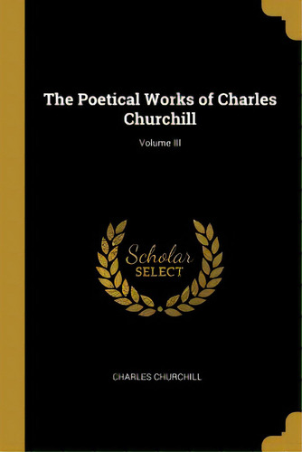 The Poetical Works Of Charles Churchill; Volume Iii, De Churchill, Charles. Editorial Wentworth Pr, Tapa Blanda En Inglés
