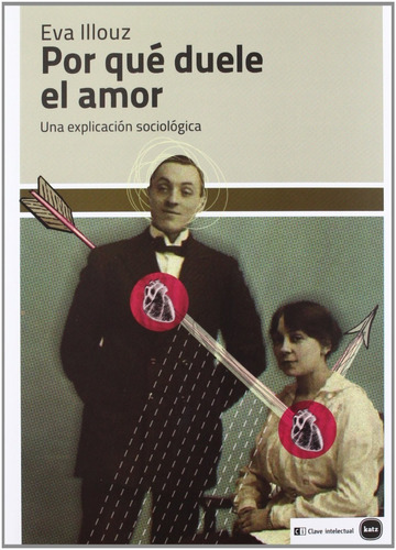 Por qué duele el amor: UNA EXPLICACION SOCIOLOGICA, de Eva Illouz., vol. Unico. Editorial Katz, tapa blanda, edición 2012 en español, 2012