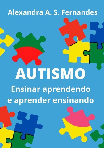 Autismo: Ensinar Aprendendo E Aprender Ensinando, De Alexandra A. S. Fernandes. Série Não Aplicável, Vol. 1. Editora Clube De Autores, Capa Mole, Edição 1 Em Português, 2016