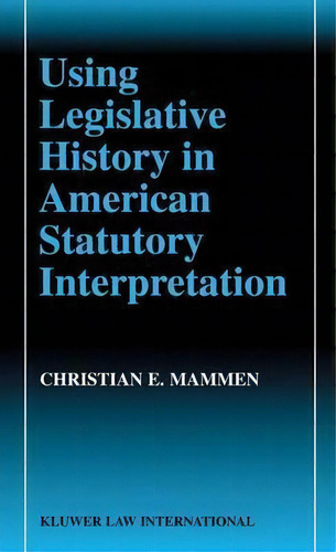 Using Legislative History In American Statutory Interpretation, De Christian E. Mammen. Editorial Kluwer Law International, Tapa Dura En Inglés