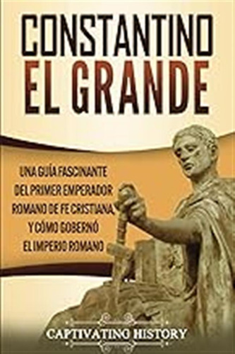 Constantino El Grande: Una Guía Fascinante Del Primer Empera