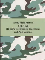 Comprar Army Field Manual Fm 5-125 (rigging Techniques, Procedures And Applications), De The United States Army. Editorial Digireads Com, Tapa Blanda En Inglés