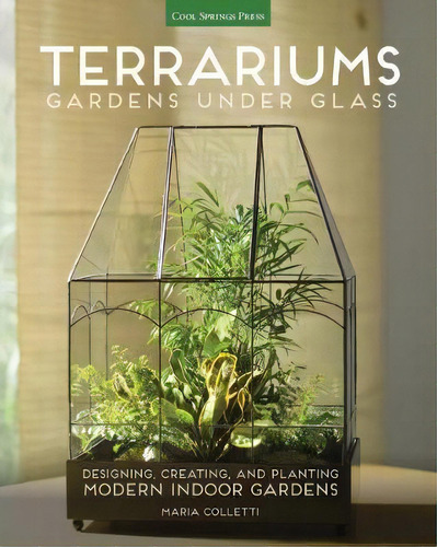 Terrariums - Gardens Under Glass : Designing, Creating, And Planting Modern Indoor Gardens, De Maria Colletti. Editorial Cool Springs Press, Tapa Blanda En Inglés