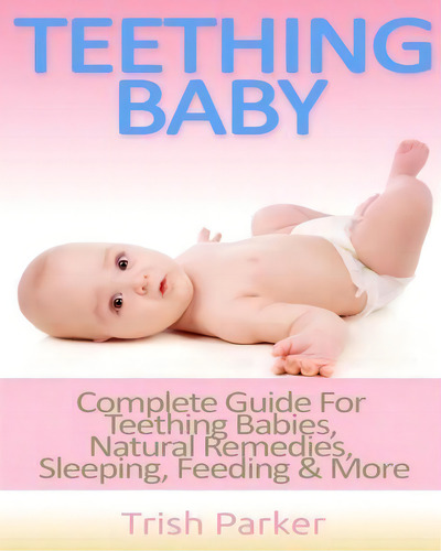 Teething Baby: Complete Guide For Teething Babies, Natural Remedies, Sleeping, Feeding & More, De Trish Parker., Vol. 1. Editorial Createspace Independent Publishing Platform, Tapa Blanda En Inglés