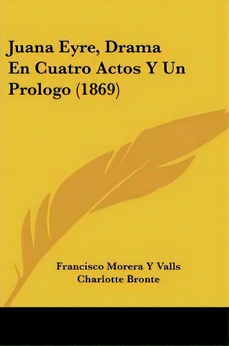 Juana Eyre, Drama En Cuatro Actos Y Un Prologo (1869), De Francisco Morera Y Valls. Editorial Kessinger Publishing, Tapa Blanda En Español
