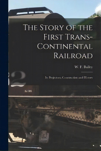 The Story Of The First Trans-continental Railroad : Its Projectors; Construction And History, De W F Bailey. Editorial Legare Street Press, Tapa Blanda En Inglés
