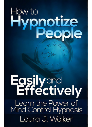 How To Hypnotize People Easily And Effectively: Learn The Power Of Mind Control Hypnosis, De J. Walker, Laura. Editorial Lulu Pr, Tapa Blanda En Inglés