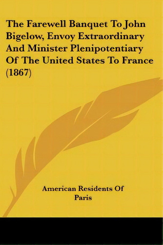 The Farewell Banquet To John Bigelow, Envoy Extraordinary And Minister Plenipotentiary Of The Uni..., De American Residents Of Paris. Editorial Kessinger Pub Llc, Tapa Blanda En Inglés