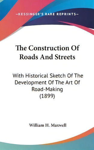 The Construction Of Roads And Streets : With Historical Sketch Of The Development Of The Art Of R..., De William H Maxwell. Editorial Kessinger Publishing, Tapa Dura En Inglés