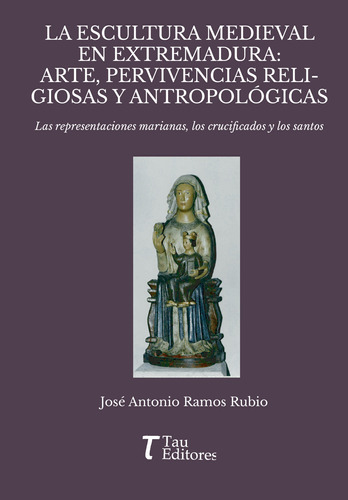 La Escultura Medieval En Extremadura: Arte, Pervivencias Religiosas Y Antropológicas, De Ramos Rubio , José Antonio.., Vol. 1.0. Editorial Tau Editores, Tapa Blanda, Edición 1.0 En Español, 2020