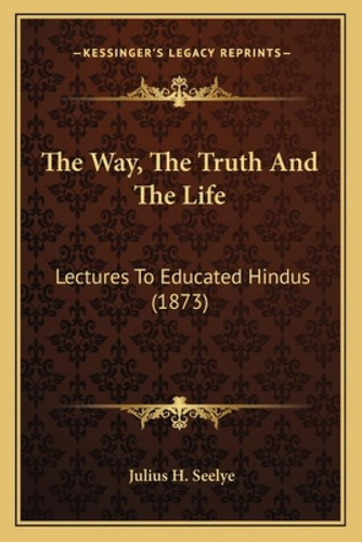The Way, The Truth And The Life : Lectures To Educated Hindus (1873), De Seelye, Julius H.. Kessinger's Legacy Reprints, Vol. 1. Editorial Kessinger Pub Llc, Tapa Blanda En Inglés