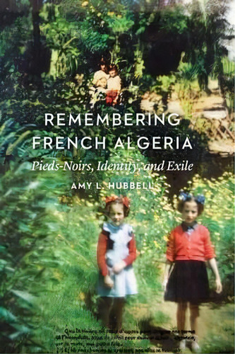 Remembering French Algeria : Pieds-noirs, Identity, And Exi, De Amy L. Hubbell. Editorial University Of Nebraska Press En Inglés