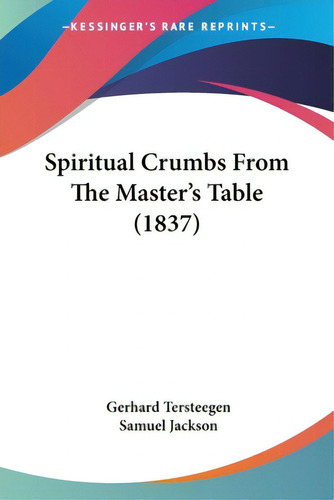 Spiritual Crumbs From The Master's Table (1837), De Tersteegen, Gerhard. Editorial Kessinger Pub Llc, Tapa Blanda En Inglés