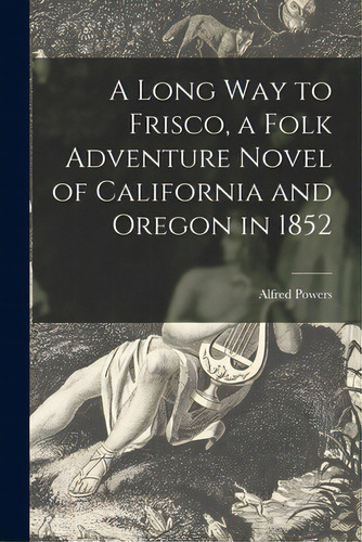A Long Way To Frisco, A Folk Adventure Novel Of California And Oregon In 1852, De Powers, Alfred. Editorial Hassell Street Pr, Tapa Blanda En Inglés