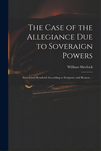 The Case Of The Allegiance Due To Soveraign Powers: Stated And Resolved According To Scripture An..., De Sherlock, William 1641?-1707. Editorial Legare Street Pr, Tapa Blanda En Inglés