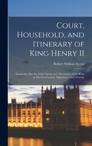 Court, Household, And Itinerary Of King Henry Ii: Instancing Also The Chief Agents And Adversarie..., De Eyton, Robert William 1815-1881. Editorial Legare Street Pr, Tapa Dura En Inglés