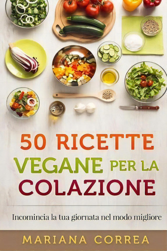 50 Ricette Vegane Per La Colazione : Incomincia La Tua Giornata Nel Modo Migliore, De Mariana Correa. Editorial Createspace Independent Publishing Platform, Tapa Blanda En Italiano
