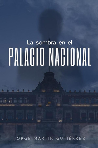 La Sombra En El Palacio Nacional, De Jorge Martin. Editorial Jorge Martin Gutierrez, Tapa Blanda, Edición 1 En Español, 2022