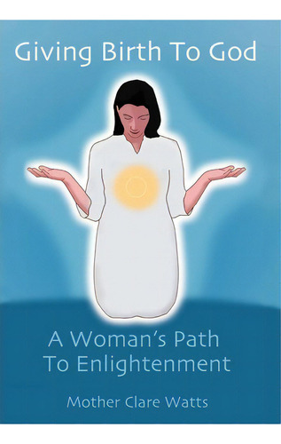 Giving Birth To God, De Mother Clare Watts. Editorial Iuniverse, Tapa Dura En Inglés
