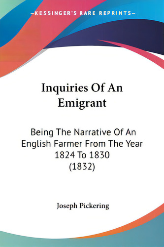 Inquiries Of An Emigrant: Being The Narrative Of An English Farmer From The Year 1824 To 1830 (1832), De Pickering, Joseph. Editorial Kessinger Pub Llc, Tapa Blanda En Inglés