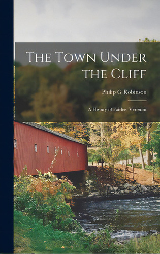 The Town Under The Cliff; A History Of Fairlee, Vermont, De Robinson, Philip G.. Editorial Hassell Street Pr, Tapa Dura En Inglés