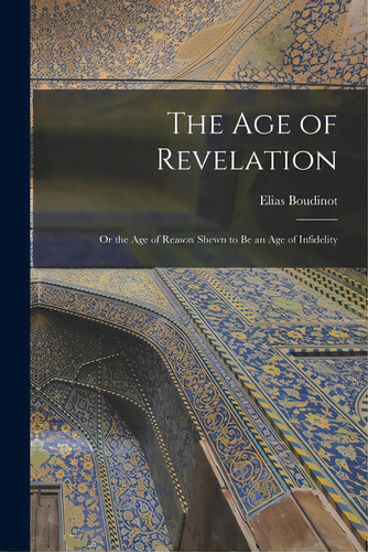 The Age Of Revelation: Or The Age Of Reason Shewn To Be An Age Of Infidelity, De Boudinot, Elias 1740-1821. Editorial Legare Street Pr, Tapa Blanda En Inglés