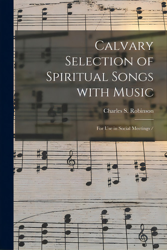 Calvary Selection Of Spiritual Songs With Music: For Use In Social Meetings /, De Robinson, Charles S. (charles Seymour). Editorial Legare Street Pr, Tapa Blanda En Inglés