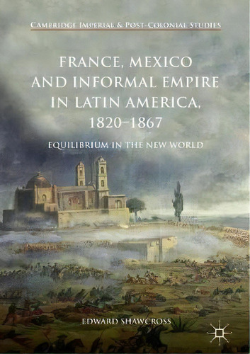 France, Mexico And Informal Empire In Latin America, 1820-1867, De Edward Shawcross. Editorial Springer International Publishing Ag, Tapa Dura En Inglés