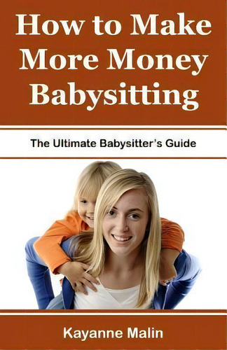 How To Make More Money Babysitting : The Ultimate Babysitter's Guide, De Kayanne Malin., Vol. 1. Editorial Createspace Independent Publishing Platform, Tapa Blanda En Inglés