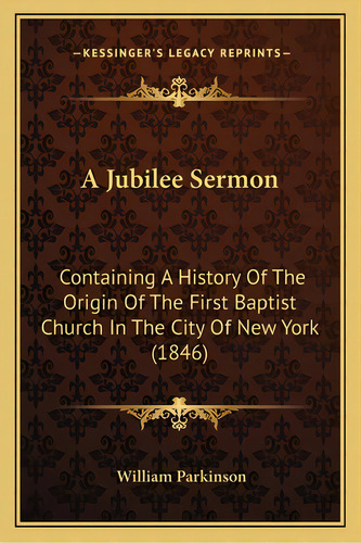 A Jubilee Sermon: Containing A History Of The Origin Of The First Baptist Church In The City Of N..., De Parkinson, William. Editorial Kessinger Pub Llc, Tapa Blanda En Inglés