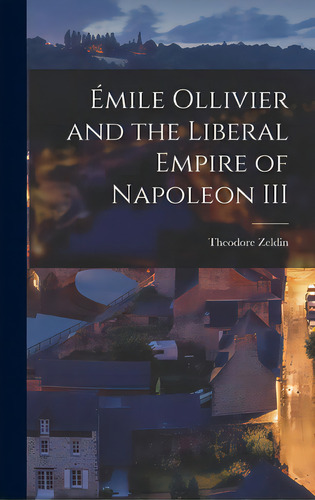 Emile Ollivier And The Liberal Empire Of Napoleon Iii, De Zeldin, Theodore 1933-. Editorial Hassell Street Pr, Tapa Dura En Inglés