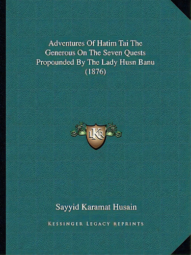 Adventures Of Hatim Tai The Generous On The Seven Quests Propounded By The Lady Husn Banu (1876), De Husain, Sayyid Karamat. Editorial Kessinger Pub Llc, Tapa Blanda En Inglés