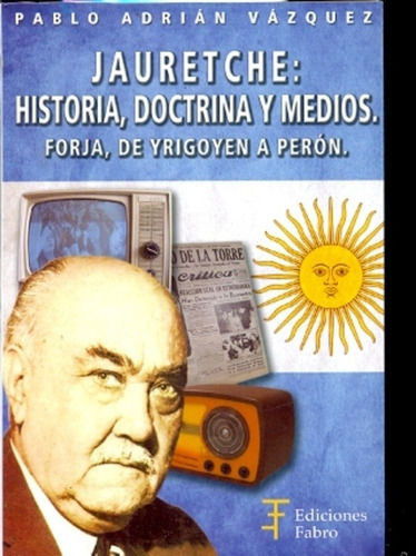 Jauretche: Historia, Doctrina Y Medios Forja, De Yrigoyen A Peron, De Pablo Adrián Vázquez. Editorial Fabro En Español