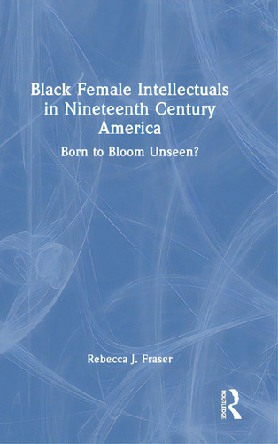 Black Female Intellectuals In Nineteenth Century America: Born To Bloom Unseen?, De Fraser, Rebecca J.. Editorial Routledge, Tapa Dura En Inglés