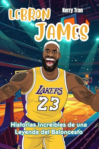 Lebron James: Historias Increíbles De Una Leyenda Del Balonc