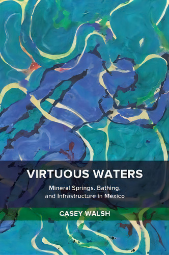 Virtuous Waters : Mineral Springs, Bathing, And Infrastructure In Mexico, De Casey Walsh. Editorial University Of California Press, Tapa Blanda En Inglés