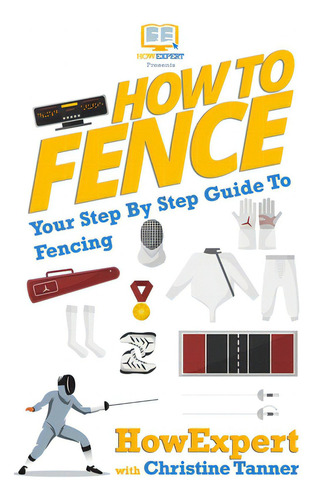 How To Fence: Your Step By Step Guide To Fencing, De Tanner, Christine., Vol. 1. Editorial Createspace, Tapa Blanda En Inglés