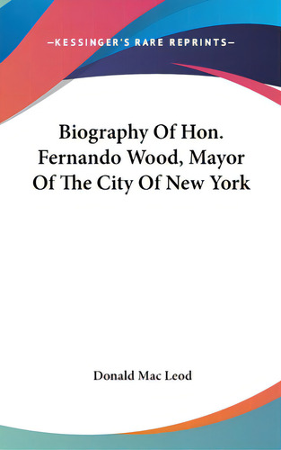 Biography Of Hon. Fernando Wood, Mayor Of The City Of New York, De Mac Leod, Donald. Kessinger's Rare Reprints, Vol. 1. Editorial Kessinger Pub Llc, Tapa Dura En Inglés