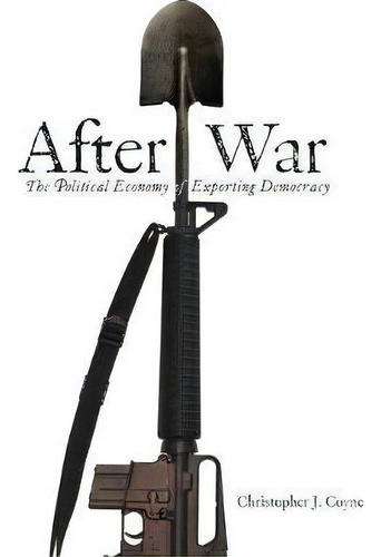 After War: The Political Economy Of Exporting Democracy, De Christopher J. Coyne., Vol. 1. Editorial Stanford University Press, Tapa Blanda En Inglés