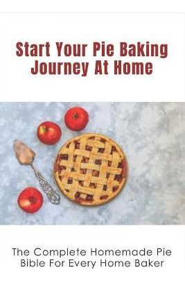 Libro Start Your Pie Baking Journey At Home : The Complet...