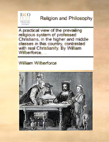 A Practical View Of The Prevailing Religious System Of Professed Christians, In The Higher And Mi..., De Wilberforce, William., Vol. 1. Editorial Gale Ecco Print Ed, Tapa Blanda En Inglés
