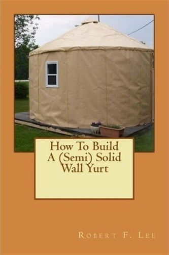 How To Build A (semi) Solid Wall Yurt - Robert F Lee