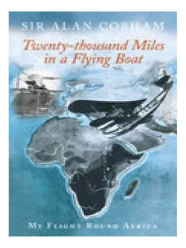 Twenty-thousand Miles In A Flying Boat - Sir Alan J Co. Eb17