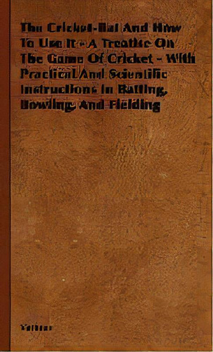 The Cricket-bat And How To Use It - A Treatise On The Game Of Cricket - With Practical And Scient..., De Various. Editorial Read Books, Tapa Dura En Inglés