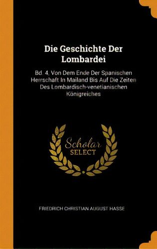 Die Geschichte Der Lombardei: Bd. 4, Von Dem Ende Der Spanischen Herrschaft In Mailand Bis Auf Di..., De Friedrich Christian August Hasse. Editorial Franklin Classics, Tapa Dura En Inglés