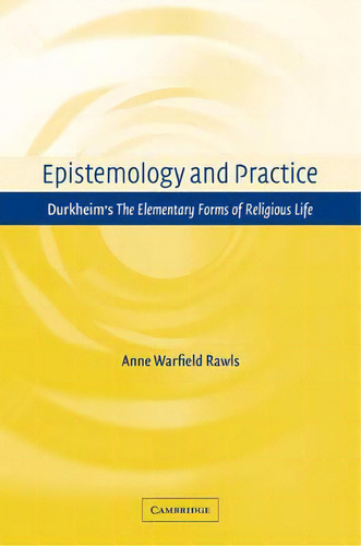 Epistemology And Practice : Durkheim's The Elementary Forms Of Religious Life, De Anne Warfield Rawls. Editorial Cambridge University Press, Tapa Blanda En Inglés