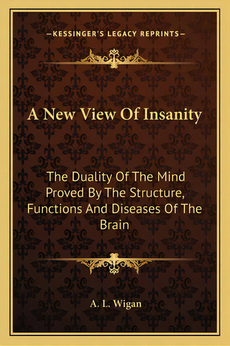 A New View Of Insanity: The Duality Of The Mind Proved By The Structure, Functions And Diseases O..., De Wigan, A. L.. Editorial Kessinger Pub Llc, Tapa Blanda En Inglés