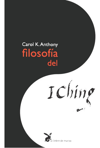FILOSOFIA DEL I CHING, de CAROL K. ANTHONY. Editorial La Liebre de Marzo, edición 1 en español